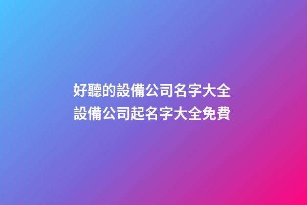 好聽的設備公司名字大全 設備公司起名字大全免費-第1張-公司起名-玄機派